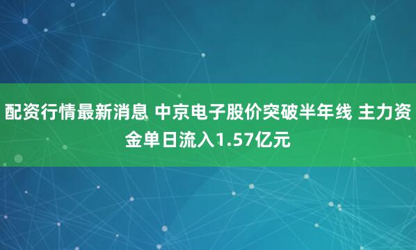 配资行情最新消息 中京电子股价突破半年线 主力资金单日流入1.57亿元