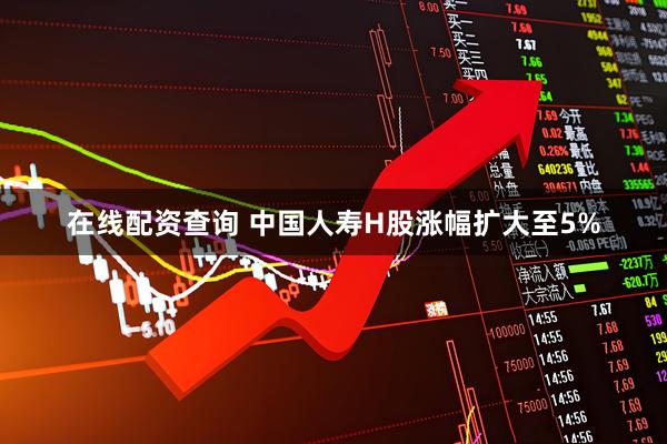 在线配资查询 中国人寿H股涨幅扩大至5%