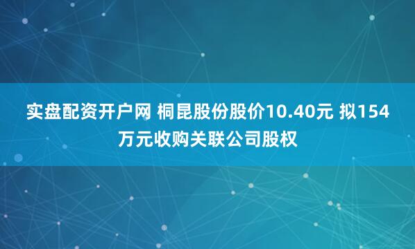 实盘配资开户网 桐昆股份股价10.40元 拟154万元收购关联公司股权