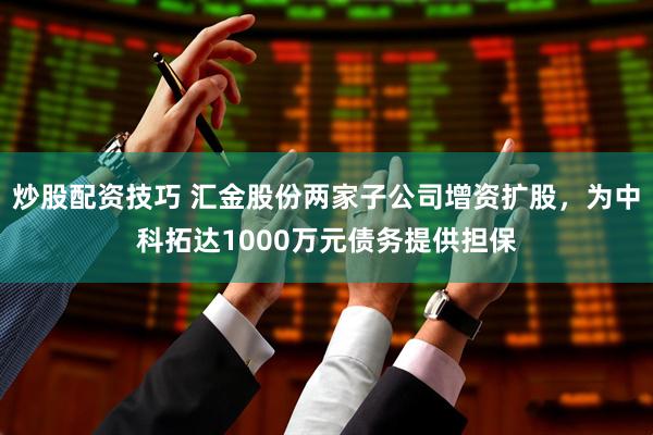 炒股配资技巧 汇金股份两家子公司增资扩股，为中科拓达1000万元债务提供担保