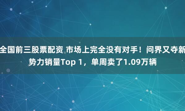全国前三股票配资 市场上完全没有对手！问界又夺新势力销量Top 1，单周卖了1.09万辆