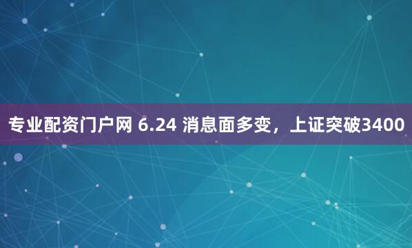 专业配资门户网 6.24 消息面多变，上证突破3400