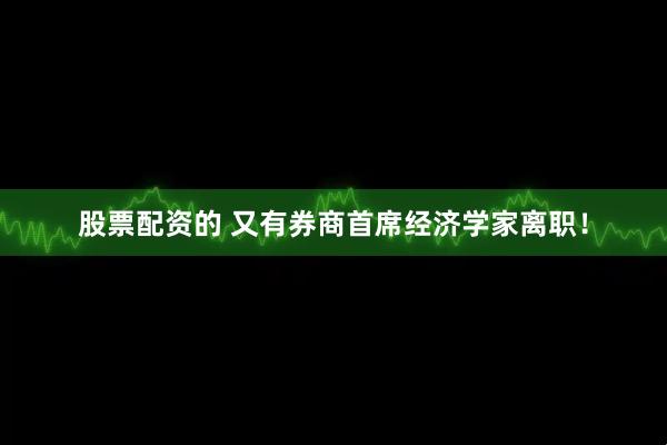股票配资的 又有券商首席经济学家离职！