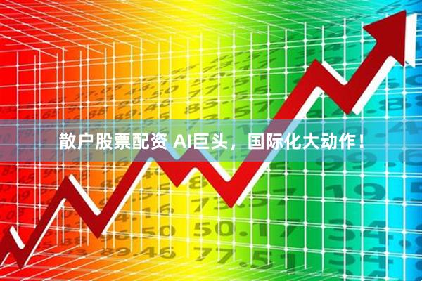 散户股票配资 AI巨头，国际化大动作！