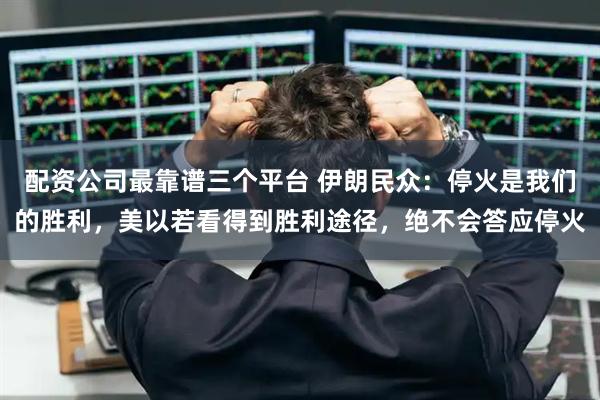 配资公司最靠谱三个平台 伊朗民众：停火是我们的胜利，美以若看得到胜利途径，绝不会答应停火