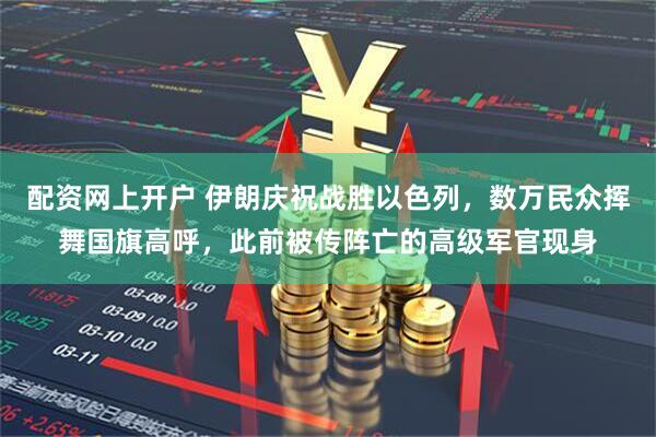 配资网上开户 伊朗庆祝战胜以色列，数万民众挥舞国旗高呼，此前被传阵亡的高级军官现身