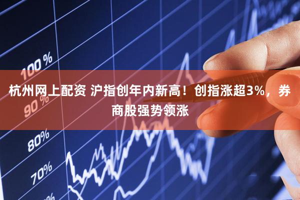 杭州网上配资 沪指创年内新高！创指涨超3%，券商股强势领涨