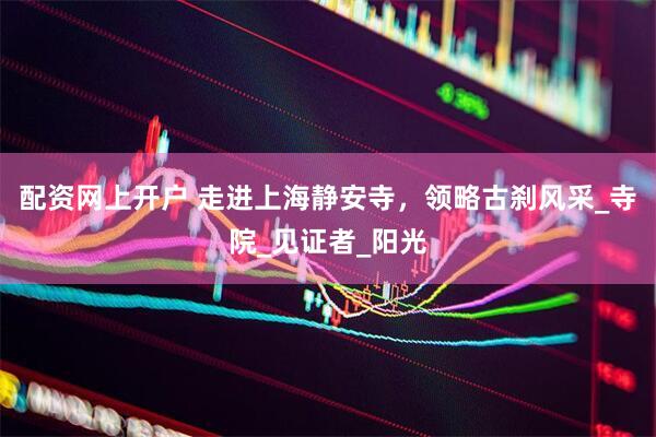 配资网上开户 走进上海静安寺，领略古刹风采_寺院_见证者_阳光