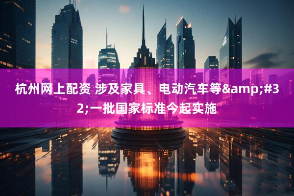 杭州网上配资 涉及家具、电动汽车等&#32;一批国家标准今起实施