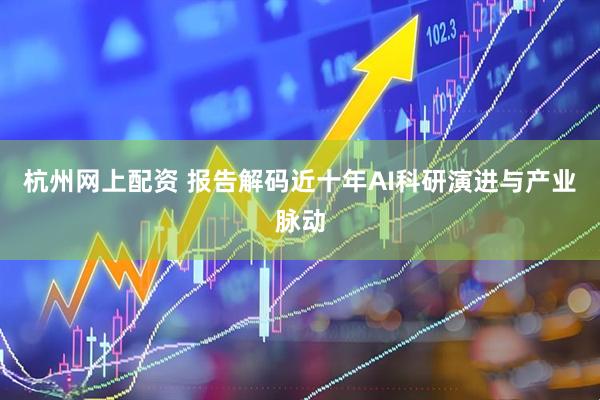 杭州网上配资 报告解码近十年AI科研演进与产业脉动