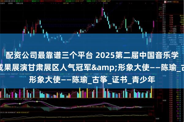 配资公司最靠谱三个平台 2025第二届中国音乐学院美育（音乐）成果展演甘肃展区人气冠军&形象大使——陈瑜_古筝_证书_青少年