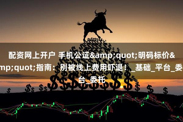 配资网上开户 手机公证&quot;明码标价&quot;指南：别被线上费用吓退！_基础_平台_委托