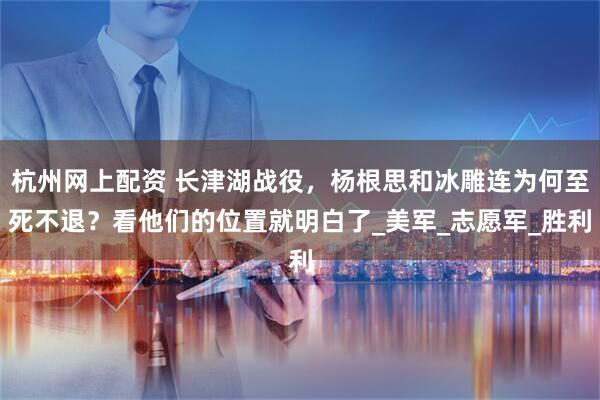 杭州网上配资 长津湖战役，杨根思和冰雕连为何至死不退？看他们的位置就明白了_美军_志愿军_胜利