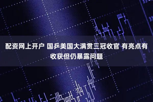 配资网上开户 国乒美国大满贯三冠收官 有亮点有收获但仍暴露问题