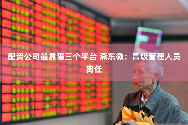 配资公司最靠谱三个平台 燕东微：高级管理人员离任