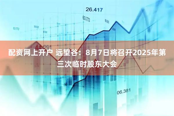 配资网上开户 远望谷：8月7日将召开2025年第三次临时股东大会