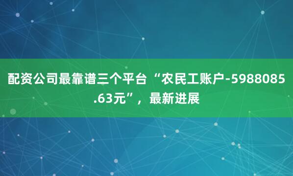 配资公司最靠谱三个平台 “农民工账户-5988085.63元”，最新进展