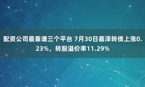 配资公司最靠谱三个平台 7月30日嘉泽转债上涨0.23%，转股溢价率11.29%