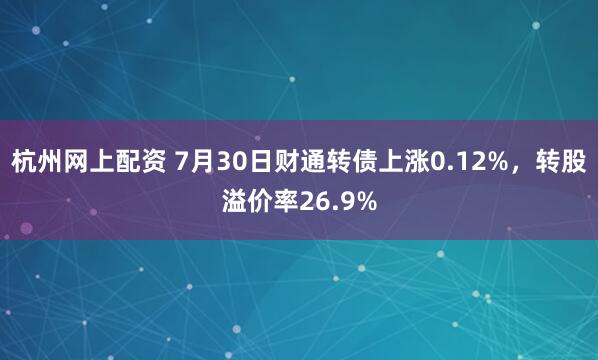 杭州网上配资 7月30日财通转债上涨0.12%，转股溢价率26.9%