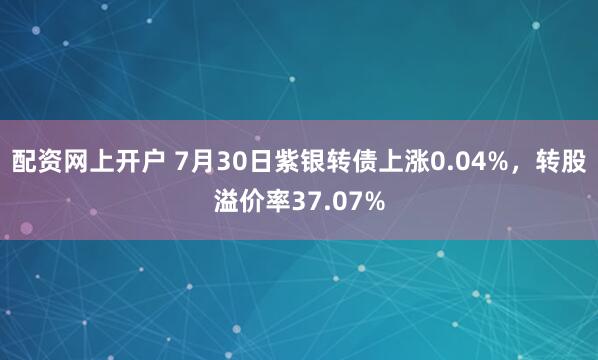 配资网上开户 7月30日紫银转债上涨0.04%，转股溢价率37.07%
