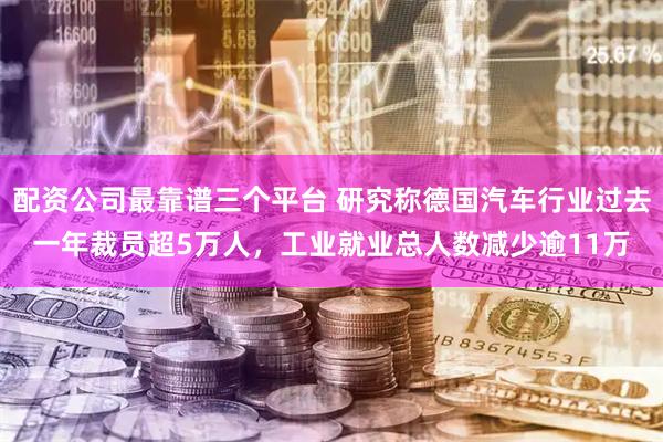 配资公司最靠谱三个平台 研究称德国汽车行业过去一年裁员超5万人，工业就业总人数减少逾11万