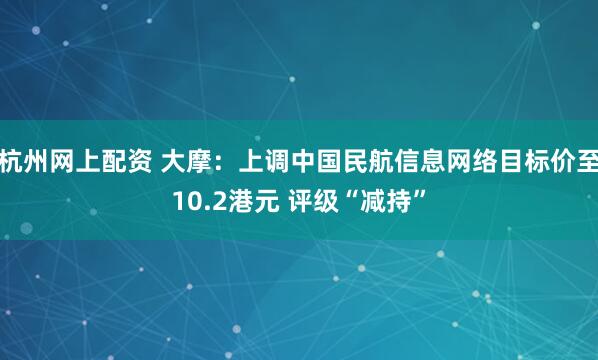 杭州网上配资 大摩：上调中国民航信息网络目标价至10.2港元 评级“减持”
