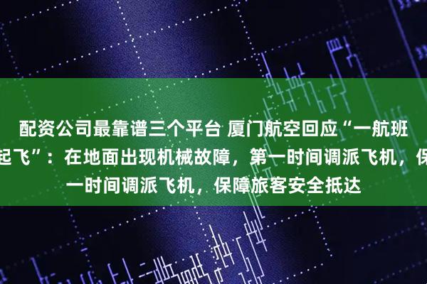 配资公司最靠谱三个平台 厦门航空回应“一航班滑行时急刹中断起飞”：在地面出现机械故障，第一时间调派飞机，保障旅客安全抵达