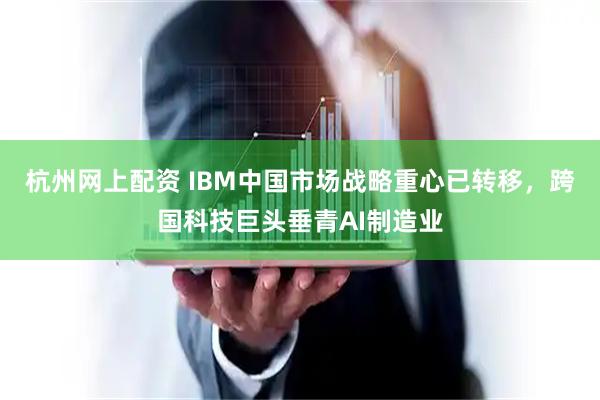 杭州网上配资 IBM中国市场战略重心已转移，跨国科技巨头垂青AI制造业