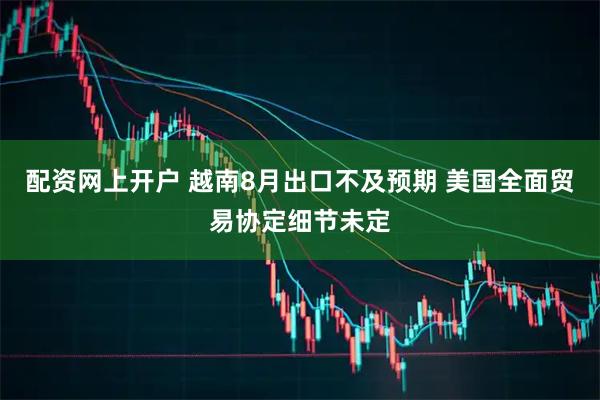 配资网上开户 越南8月出口不及预期 美国全面贸易协定细节未定