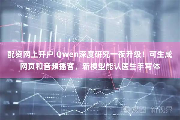 配资网上开户 Qwen深度研究一夜升级！可生成网页和音频播客，新模型能认医生手写体