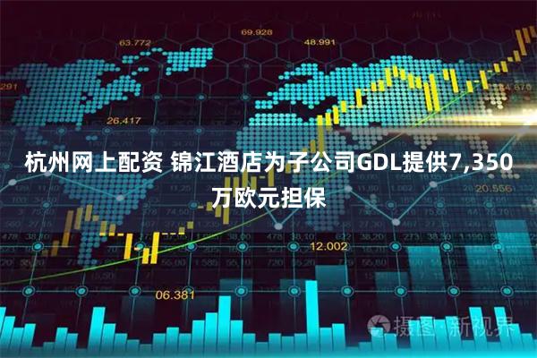 杭州网上配资 锦江酒店为子公司GDL提供7,350万欧元担保