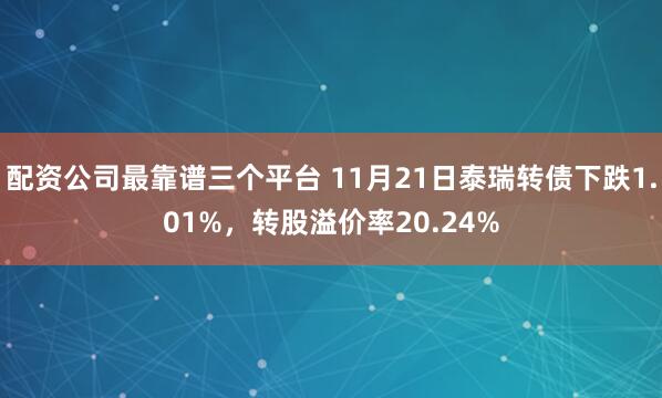 配资公司最靠谱三个平台 11月21日泰瑞转债下跌1.01%，转股溢价率20.24%