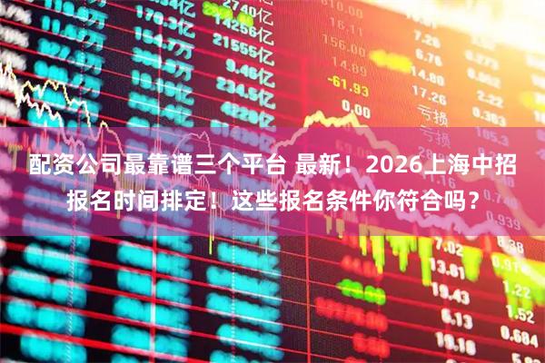 配资公司最靠谱三个平台 最新！2026上海中招报名时间排定！这些报名条件你符合吗？