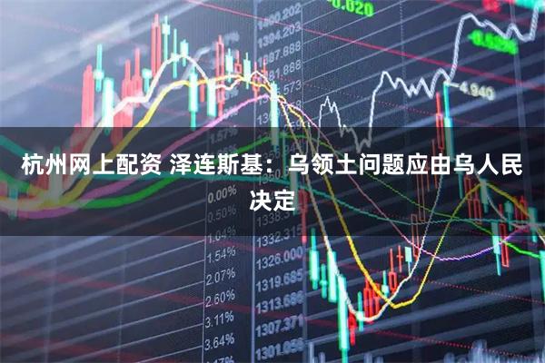 杭州网上配资 泽连斯基：乌领土问题应由乌人民决定