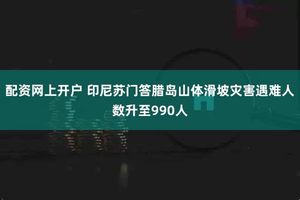 配资网上开户 印尼苏门答腊岛山体滑坡灾害遇难人数升至990人