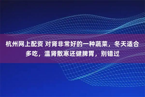 杭州网上配资 对肾非常好的一种蔬菜，冬天适合多吃，温肾散寒还健脾胃，别错过