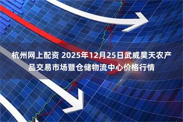 杭州网上配资 2025年12月25日武威昊天农产品交易市场暨仓储物流中心价格行情