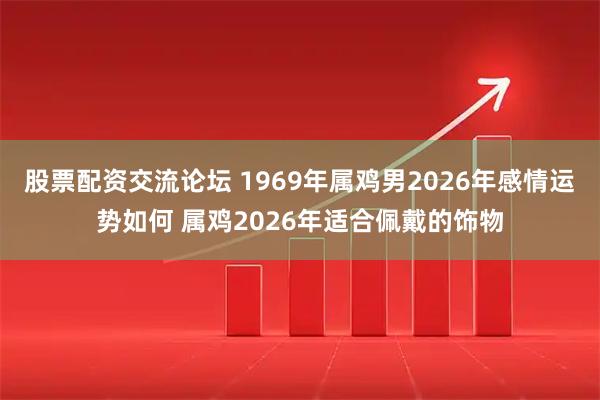 股票配资交流论坛 1969年属鸡男2026年感情运势如何 属鸡2026年适合佩戴的饰物