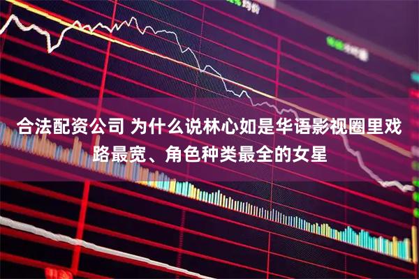 合法配资公司 为什么说林心如是华语影视圈里戏路最宽、角色种类最全的女星