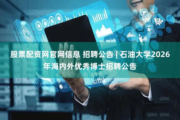 股票配资网官网信息 招聘公告 | 石油大学2026年海内外优秀博士招聘公告