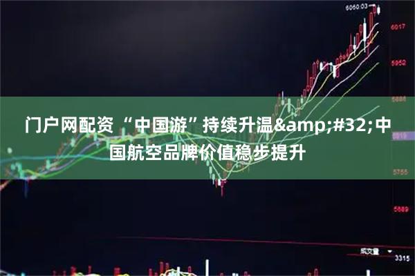 门户网配资 “中国游”持续升温 中国航空品牌价值稳步提升
