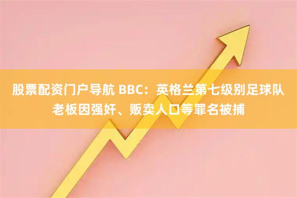 股票配资门户导航 BBC：英格兰第七级别足球队老板因强奸、贩卖人口等罪名被捕
