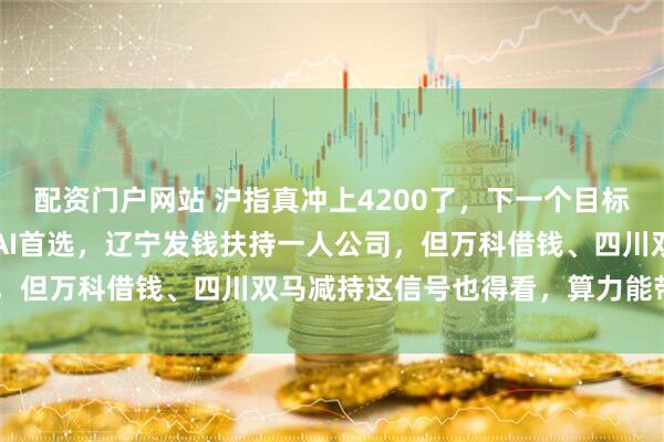 配资门户网站 沪指真冲上4200了，下一个目标4500！花旗把阿里当AI首选，辽宁发钱扶持一人公司，但万科借钱、四川双马减持这信号也得看，算力能带飞A股