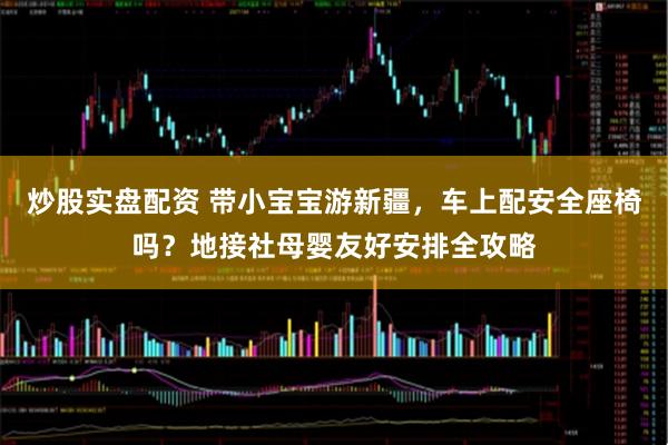 炒股实盘配资 带小宝宝游新疆，车上配安全座椅吗？地接社母婴友好安排全攻略