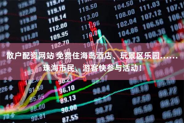 散户配资网站 免费住海岛酒店、玩景区乐园……珠海市民、游客快参与活动！