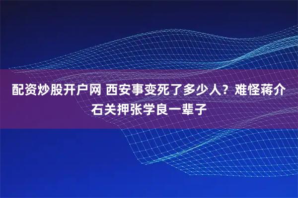 配资炒股开户网 西安事变死了多少人？难怪蒋介石关押张学良一辈子