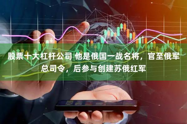 股票十大杠杆公司 他是俄国一战名将，官至俄军总司令，后参与创建苏俄红军