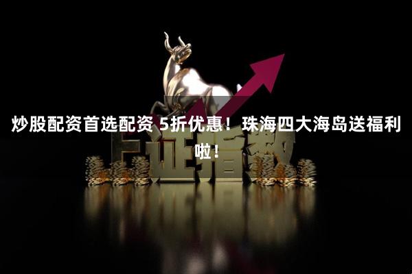 炒股配资首选配资 5折优惠！珠海四大海岛送福利啦！