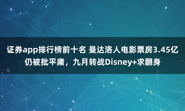证券app排行榜前十名 曼达洛人电影票房3.45亿仍被批平庸，九月转战Disney+求翻身